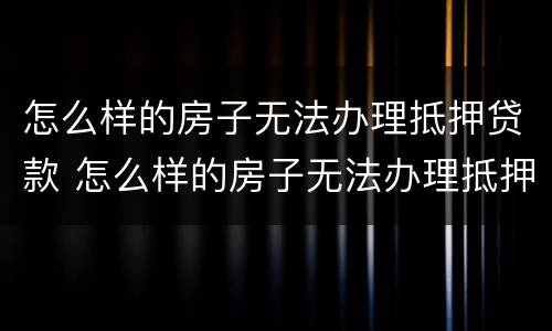 怎么样的房子无法办理抵押贷款 怎么样的房子无法办理抵押贷款业务