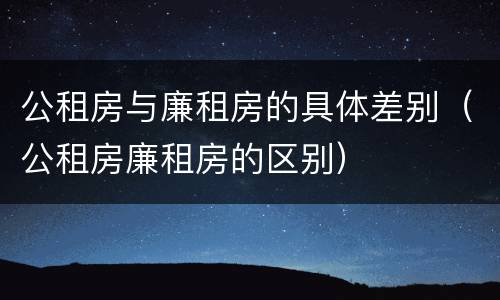 公租房与廉租房的具体差别（公租房廉租房的区别）