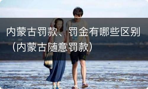 内蒙古罚款、罚金有哪些区别（内蒙古随意罚款）