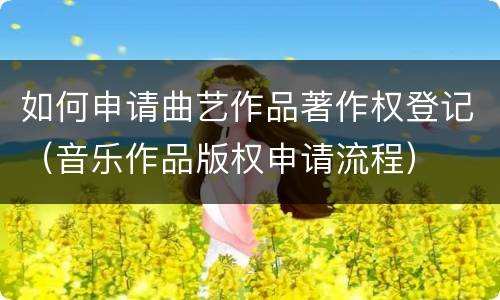 如何申请曲艺作品著作权登记（音乐作品版权申请流程）