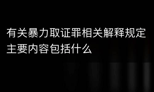 有关暴力取证罪相关解释规定主要内容包括什么