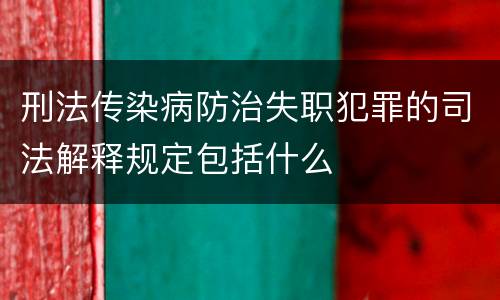 刑法传染病防治失职犯罪的司法解释规定包括什么