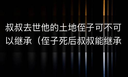 叔叔去世他的土地侄子可不可以继承（侄子死后叔叔能继承侄子的遗产吗）