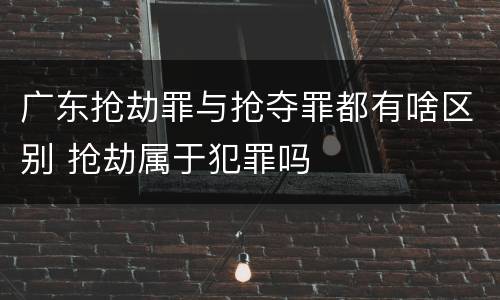 广东抢劫罪与抢夺罪都有啥区别 抢劫属于犯罪吗