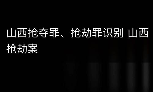 山西抢夺罪、抢劫罪识别 山西抢劫案