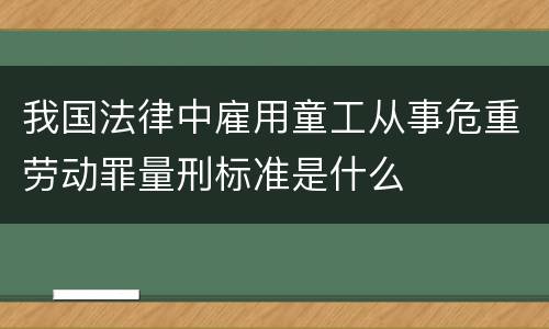 我国法律中雇用童工从事危重劳动罪量刑标准是什么
