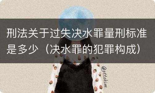 刑法关于过失决水罪量刑标准是多少（决水罪的犯罪构成）