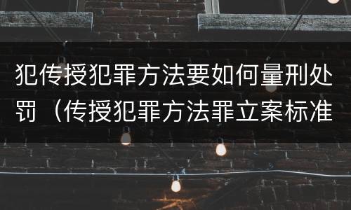 犯传授犯罪方法要如何量刑处罚（传授犯罪方法罪立案标准）