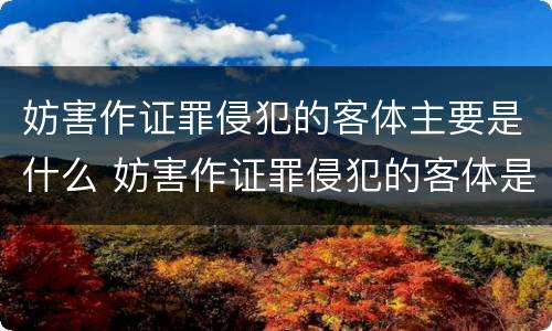 妨害作证罪侵犯的客体主要是什么 妨害作证罪侵犯的客体是什么?