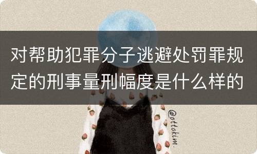 对帮助犯罪分子逃避处罚罪规定的刑事量刑幅度是什么样的