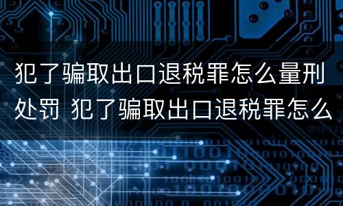 犯了骗取出口退税罪怎么量刑处罚 犯了骗取出口退税罪怎么量刑处罚依据
