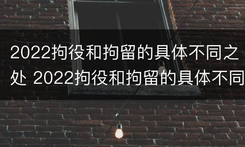 2022拘役和拘留的具体不同之处 2022拘役和拘留的具体不同之处在哪里