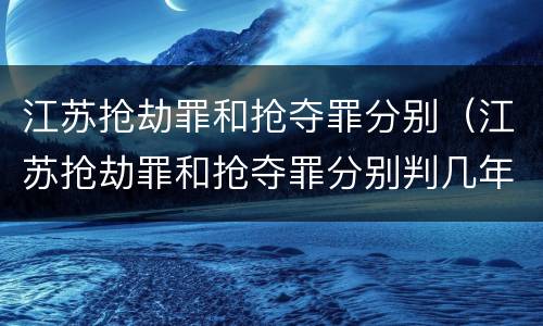 江苏抢劫罪和抢夺罪分别（江苏抢劫罪和抢夺罪分别判几年）