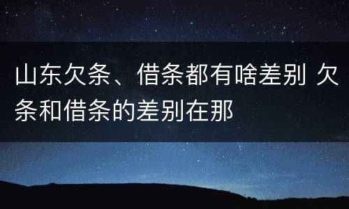 山东欠条、借条都有啥差别 欠条和借条的差别在那