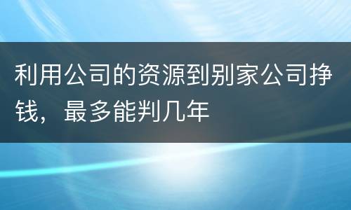 利用公司的资源到别家公司挣钱，最多能判几年