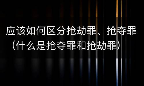 应该如何区分抢劫罪、抢夺罪（什么是抢夺罪和抢劫罪）