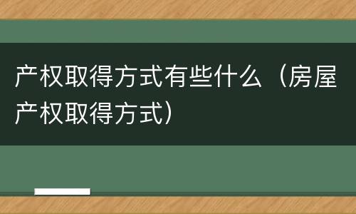 产权取得方式有些什么（房屋产权取得方式）