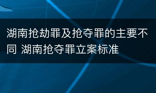 湖南抢劫罪及抢夺罪的主要不同 湖南抢夺罪立案标准
