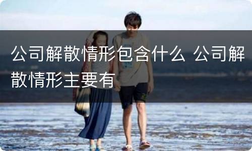 公司解散情形包含什么 公司解散情形主要有