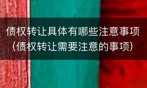债权转让具体有哪些注意事项（债权转让需要注意的事项）