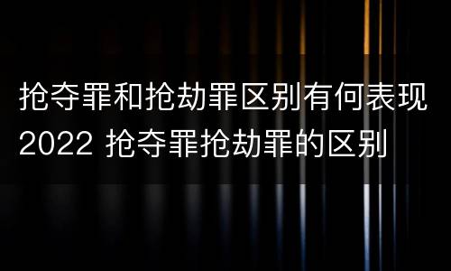 抢夺罪和抢劫罪区别有何表现2022 抢夺罪抢劫罪的区别