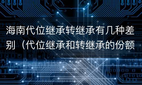 海南代位继承转继承有几种差别（代位继承和转继承的份额的区别）