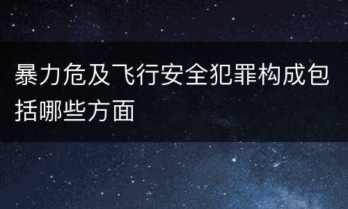 暴力危及飞行安全犯罪构成包括哪些方面