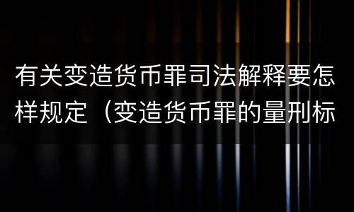 有关变造货币罪司法解释要怎样规定（变造货币罪的量刑标准）