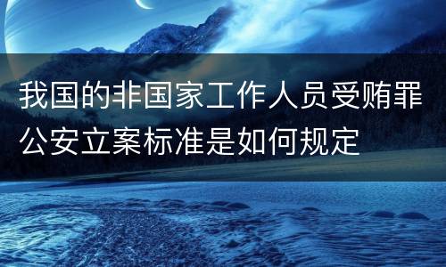 我国的非国家工作人员受贿罪公安立案标准是如何规定