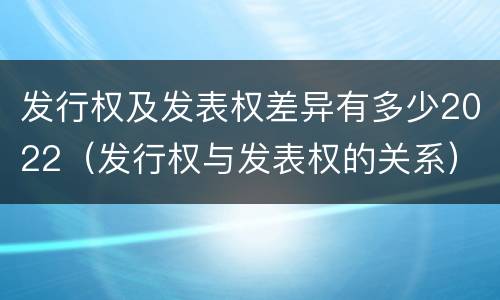 发行权及发表权差异有多少2022（发行权与发表权的关系）