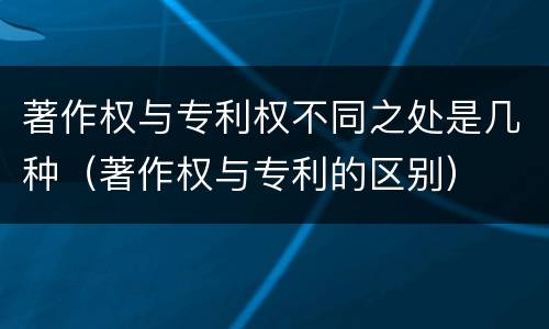 著作权与专利权不同之处是几种（著作权与专利的区别）