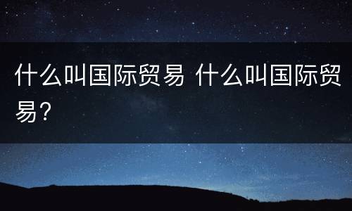 什么叫国际贸易 什么叫国际贸易?