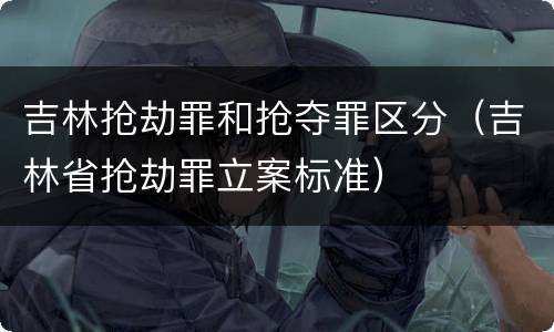 吉林抢劫罪和抢夺罪区分（吉林省抢劫罪立案标准）