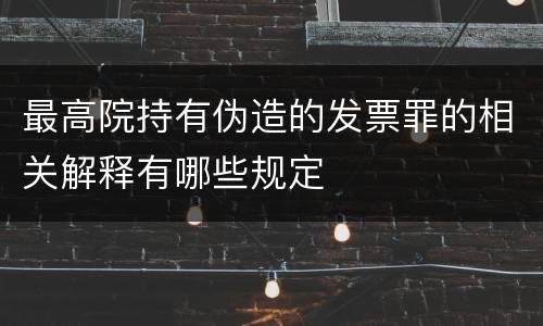 最高院持有伪造的发票罪的相关解释有哪些规定