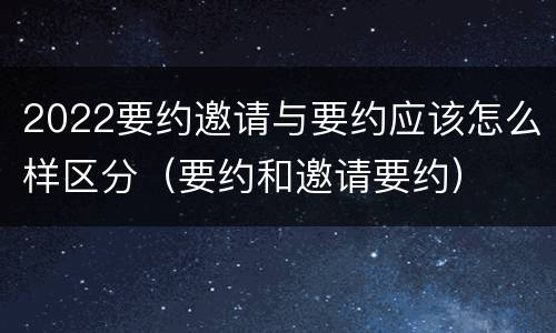 2022要约邀请与要约应该怎么样区分（要约和邀请要约）