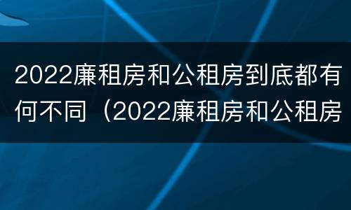 2022廉租房和公租房到底都有何不同（2022廉租房和公租房到底都有何不同呢）