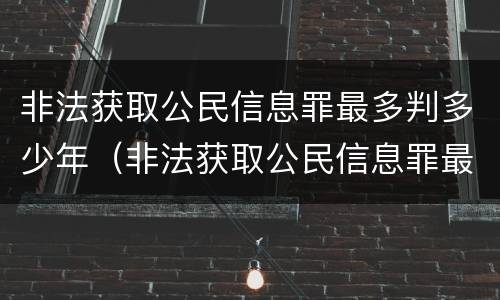 非法获取公民信息罪最多判多少年（非法获取公民信息罪最多判多少年徒刑）