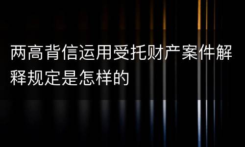 两高背信运用受托财产案件解释规定是怎样的