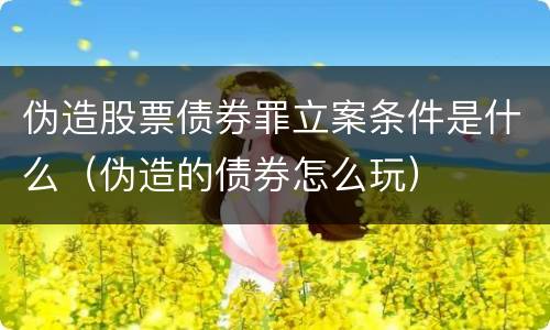 伪造股票债券罪立案条件是什么（伪造的债券怎么玩）