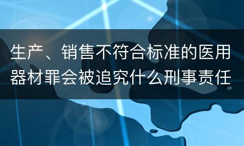 生产、销售不符合标准的医用器材罪会被追究什么刑事责任
