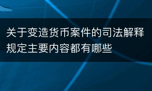 关于变造货币案件的司法解释规定主要内容都有哪些