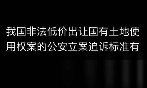 我国非法低价出让国有土地使用权案的公安立案追诉标准有哪些规定
