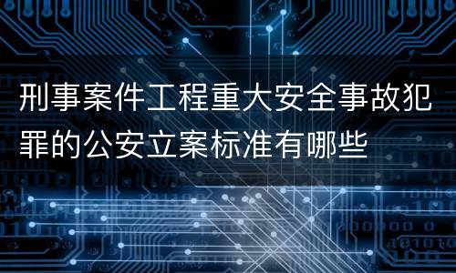 刑事案件工程重大安全事故犯罪的公安立案标准有哪些