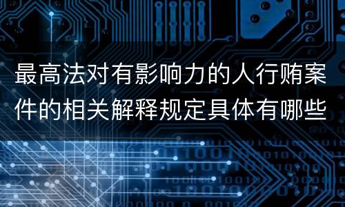 最高法对有影响力的人行贿案件的相关解释规定具体有哪些主要内容