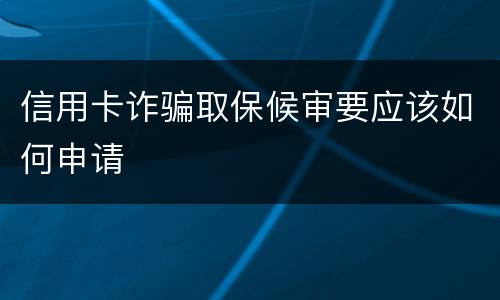 信用卡诈骗取保候审要应该如何申请