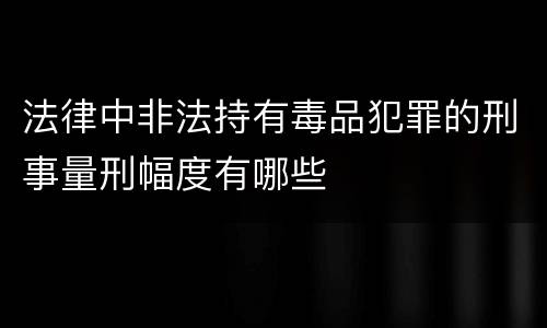 法律中非法持有毒品犯罪的刑事量刑幅度有哪些