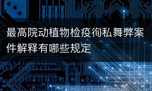 最高院动植物检疫徇私舞弊案件解释有哪些规定