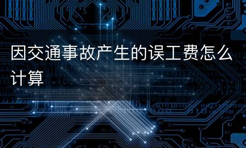 因交通事故产生的误工费怎么计算