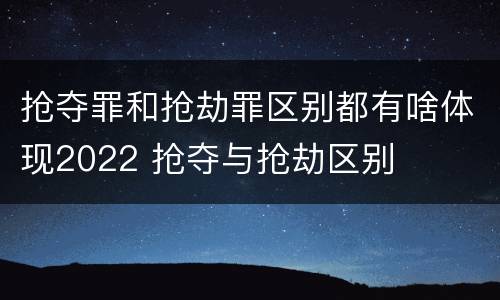 抢夺罪和抢劫罪区别都有啥体现2022 抢夺与抢劫区别