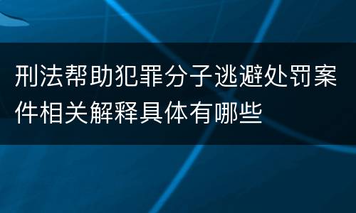 刑法帮助犯罪分子逃避处罚案件相关解释具体有哪些